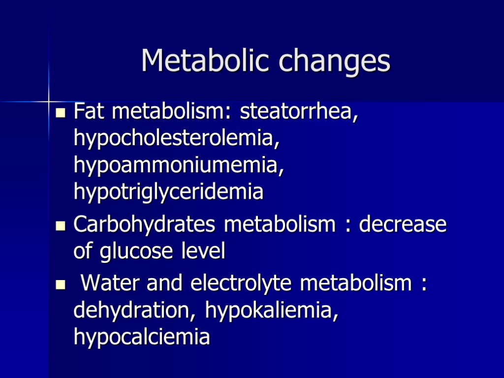 Metabolic changes Fat metabolism: steatorrhea, hypocholesterolemia, hypoammoniumemia, hypotriglyceridemia Carbohydrates metabolism : decrease of glucose